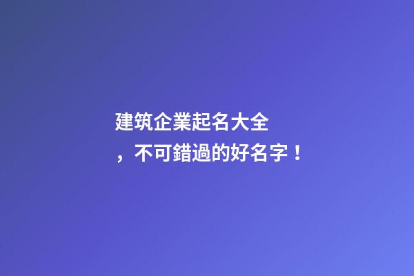 建筑企業起名大全，不可錯過的好名字！-第1張-公司起名-玄機派